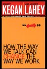 How the Way We Talk Can Change the Way We Work by Robert Kegan, Lisa Laskow Lahey